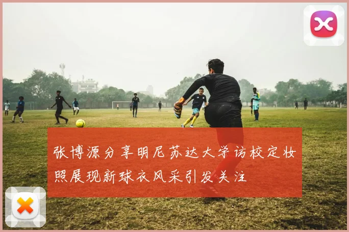 张博源分享明尼苏达大学访校定妆照展现新球衣风采引发关注