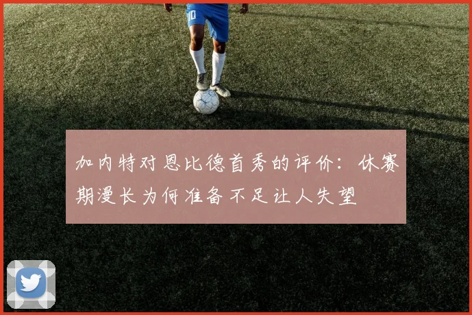 加内特对恩比德首秀的评价：休赛期漫长为何准备不足让人失望