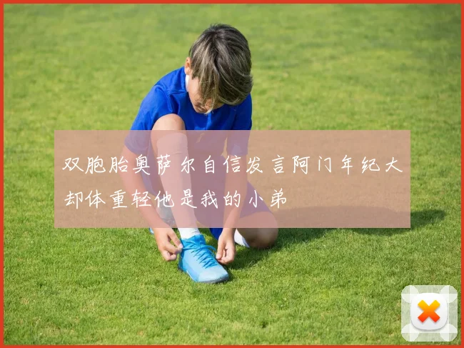 双胞胎奥萨尔自信发言阿门年纪大却体重轻他是我的小弟