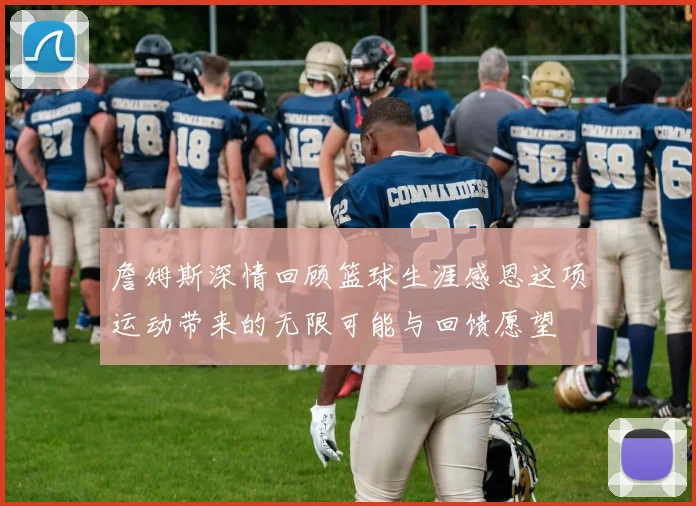 詹姆斯深情回顾篮球生涯感恩这项运动带来的无限可能与回馈愿望