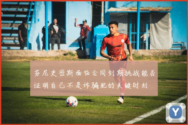 芬尼史密斯面临合同到期挑战能否证明自己不是诈骗犯的关键时刻