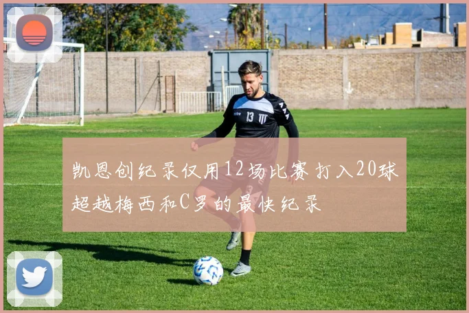 凯恩创纪录仅用12场比赛打入20球超越梅西和C罗的最快纪录