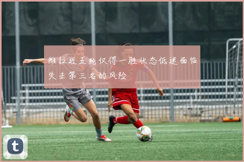 维拉近五轮仅得一胜状态低迷面临失去第三名的风险