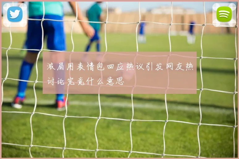 浓眉用表情包回应热议引发网友热讨论究竟什么意思