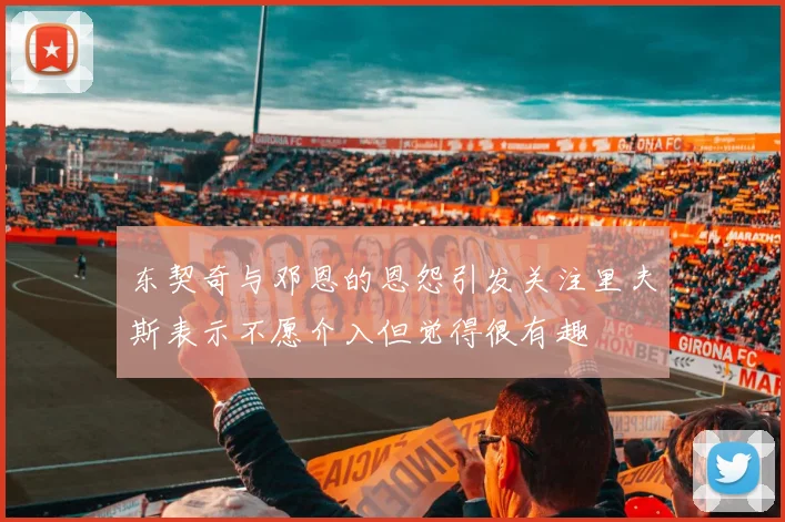 东契奇与邓恩的恩怨引发关注里夫斯表示不愿介入但觉得很有趣
