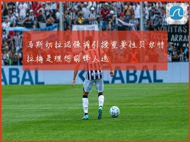 马斯切拉诺强调引援重要性贝尔特拉梅是理想前锋人选