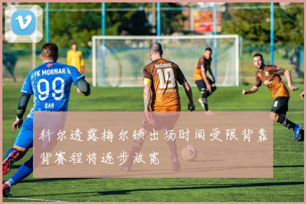 科尔透露梅尔顿出场时间受限背靠背赛程将逐步放宽