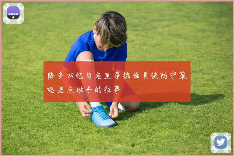 隆多回忆与老里争执面具侠防守策略差点动手的往事