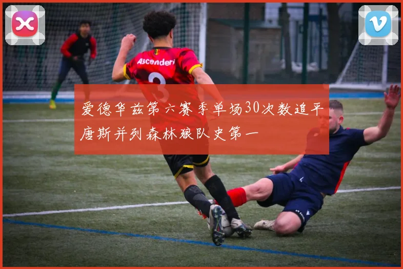 爱德华兹第六赛季单场30次数追平唐斯并列森林狼队史第一
