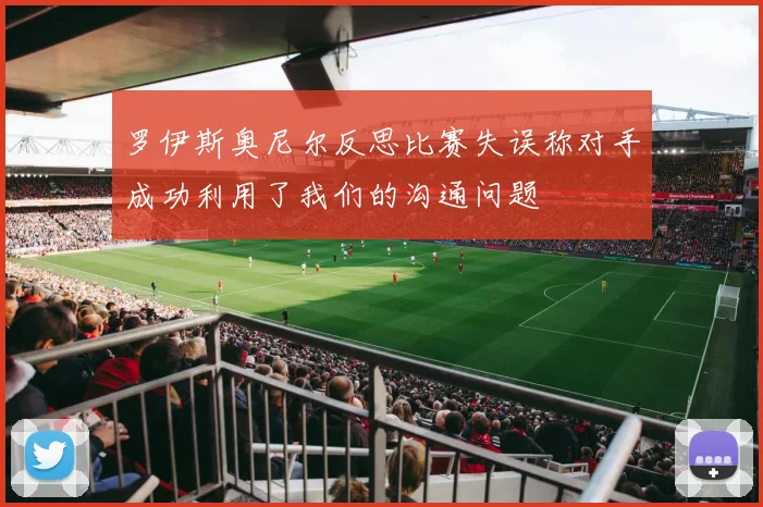 罗伊斯奥尼尔反思比赛失误称对手成功利用了我们的沟通问题