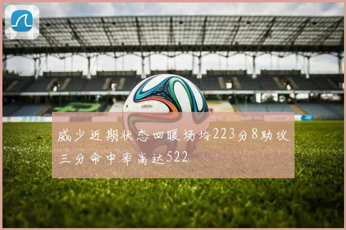 威少近期状态回暖场均223分8助攻三分命中率高达522
