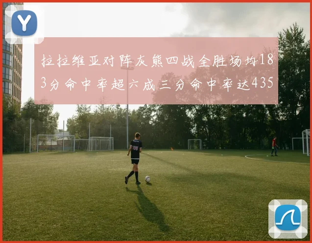 拉拉维亚对阵灰熊四战全胜场均183分命中率超六成三分命中率达435