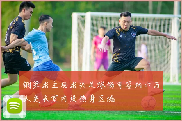 铜梁龙主场龙兴足球场可容纳六万人更衣室内设热身区域