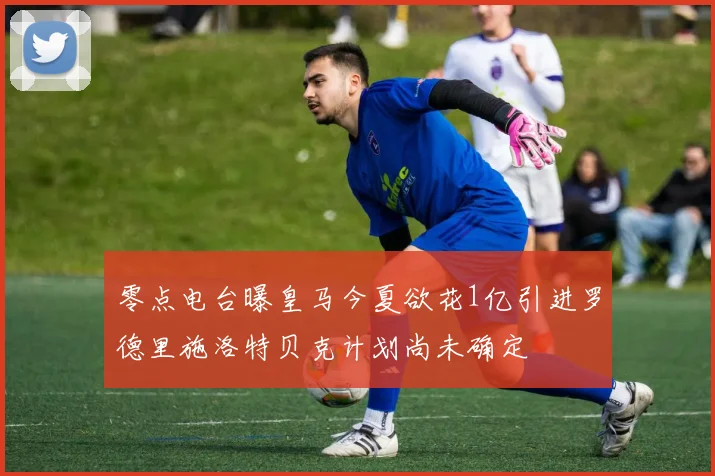 零点电台曝皇马今夏欲花1亿引进罗德里施洛特贝克计划尚未确定