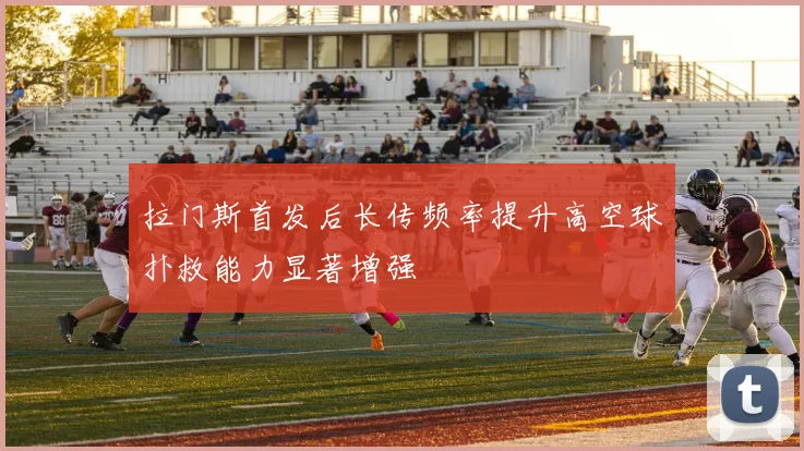 拉门斯首发后长传频率提升高空球扑救能力显著增强