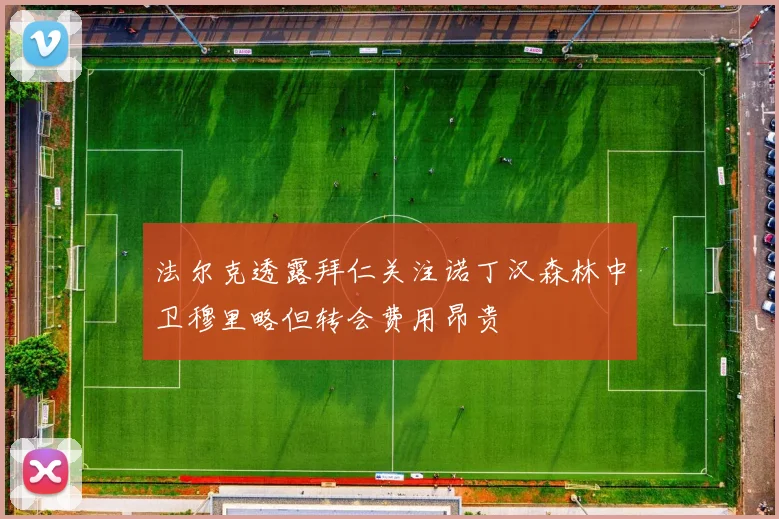 法尔克透露拜仁关注诺丁汉森林中卫穆里略但转会费用昂贵