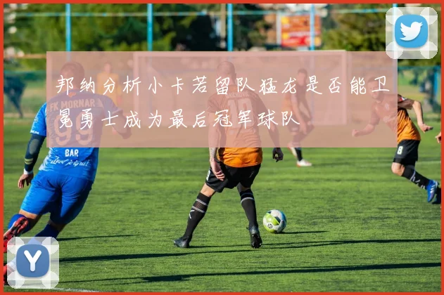 邦纳分析小卡若留队猛龙是否能卫冕勇士成为最后冠军球队