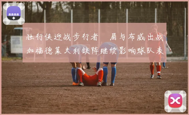 独行侠迎战步行者濃眉与布威出战加福德莱夫利缺阵继续影响球队表现