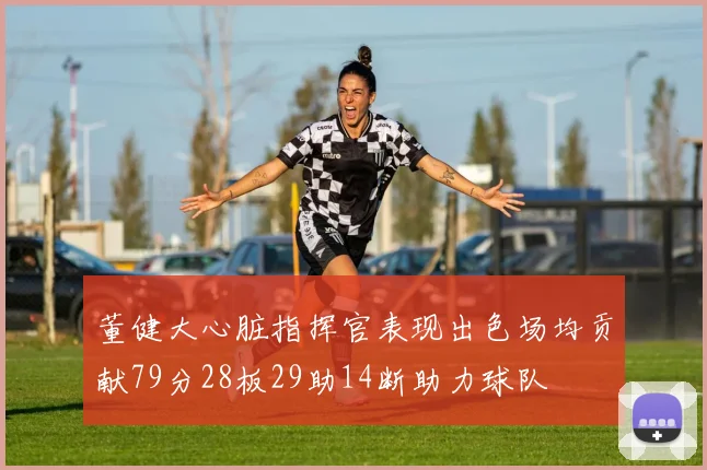 董健大心脏指挥官表现出色场均贡献79分28板29助14断助力球队