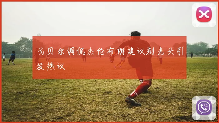 戈贝尔调侃杰伦布朗建议剃光头引发热议