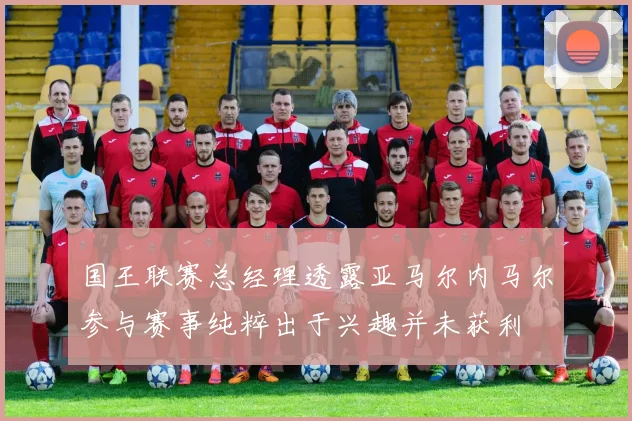 国王联赛总经理透露亚马尔内马尔参与赛事纯粹出于兴趣并未获利