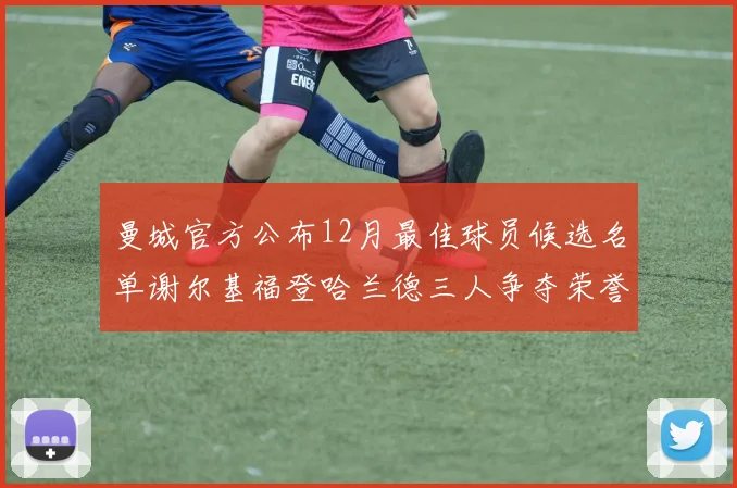曼城官方公布12月最佳球员候选名单谢尔基福登哈兰德三人争夺荣誉