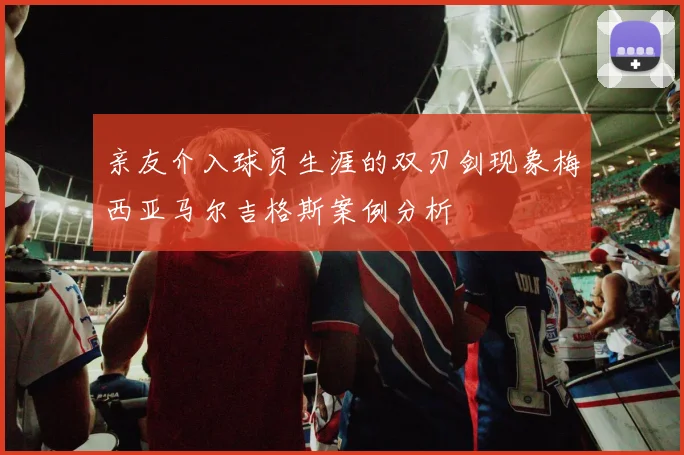 亲友介入球员生涯的双刃剑现象梅西亚马尔吉格斯案例分析